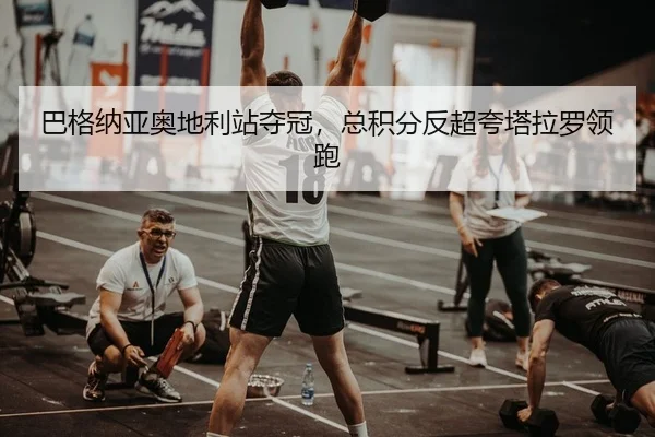 巴格纳亚奥地利站夺冠，总积分反超夸塔拉罗领跑